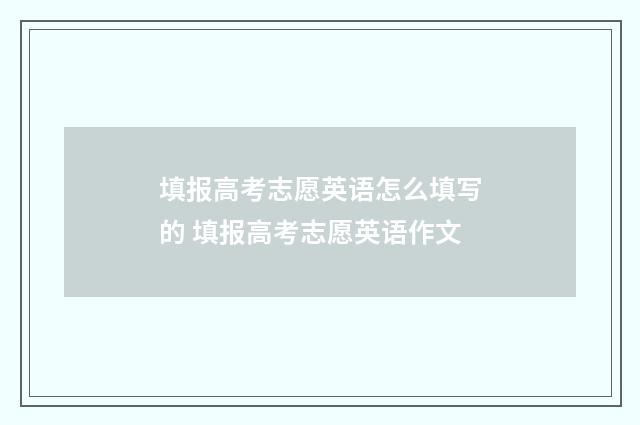 填报高考志愿英语怎么填写的 填报高考志愿英语作文
