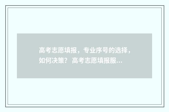 高考志愿填报，专业序号的选择，如何决策？ 高考志愿填报服务平台