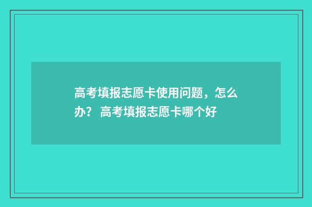 高考填报志愿卡使用问题，怎么办？ 高考填报志愿卡哪个好