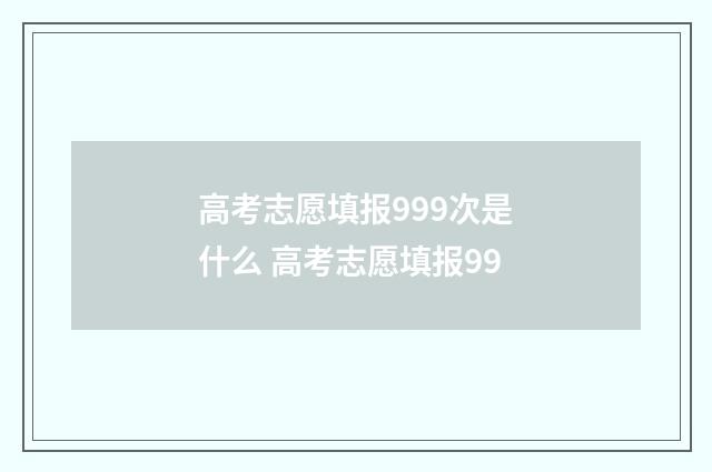 高考志愿填报999次是什么 高考志愿填报99
