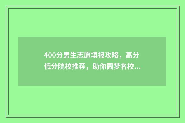 400分男生志愿填报攻略,高分低分院校推荐,助你圆梦名校! 400分理科男适合报什么专业