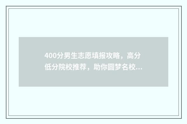 400分男生志愿填报攻略，高分低分院校推荐，助你圆梦名校！ 400分理科男适合报什么专业