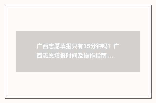 广西志愿填报只有15分钟吗？广西志愿填报时间及操作指南 广西志愿填报只保存没锁定怎么办