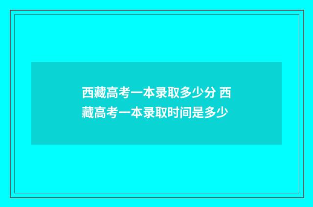 西藏高考一本录取多少分 西藏高考一本录取时间是多少