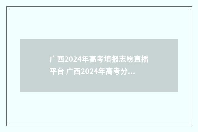 广西2024年高考填报志愿直播平台 广西2024年高考分数线