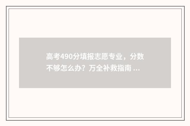 高考490分填报志愿专业，分数不够怎么办？万全补救指南 高考490分算什么水平