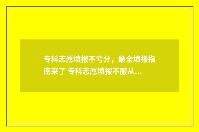 专科志愿填报不亏分，最全填报指南来了 专科志愿填报不服从调剂会不会往下录取