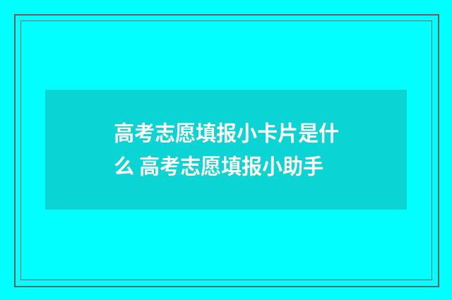高考志愿填报小卡片是什么 高考志愿填报小助手