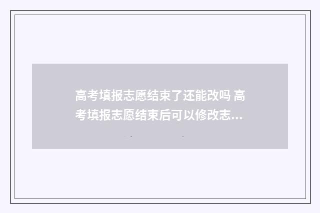 高考填报志愿结束了还能改吗 高考填报志愿结束后可以修改志愿吗?