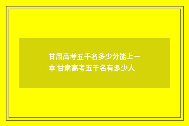 甘肃高考五千名多少分能上一本 甘肃高考五千名有多少人