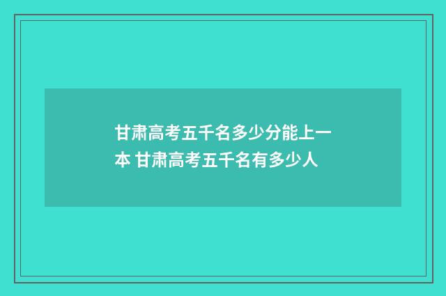 甘肃高考五千名多少分能上一本 甘肃高考五千名有多少人
