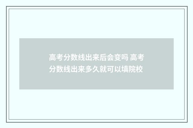 高考分数线出来后会变吗 高考分数线出来多久就可以填院校