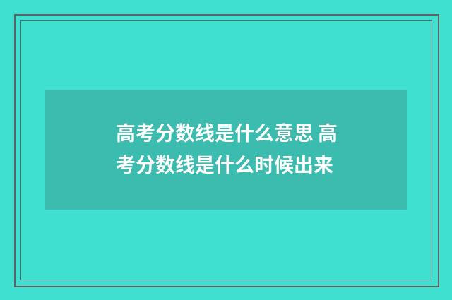 高考分数线是什么意思 高考分数线是什么时候出来
