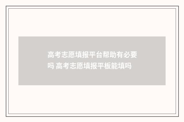 高考志愿填报平台帮助有必要吗 高考志愿填报平板能填吗
