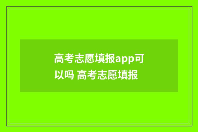 高考志愿填报app可以吗 高考志愿填报