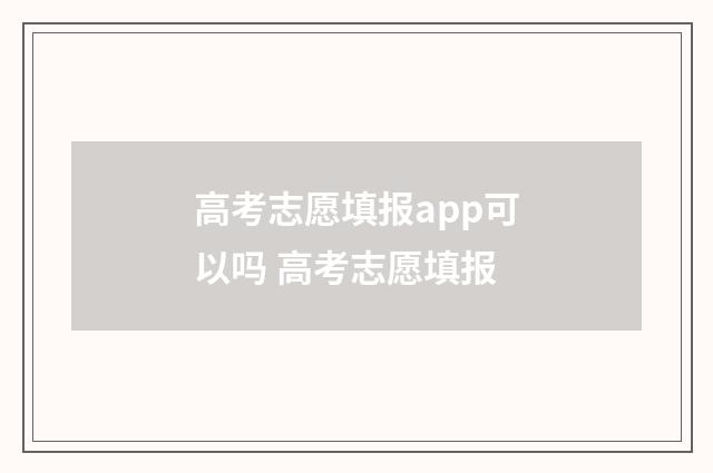 高考志愿填报app可以吗 高考志愿填报