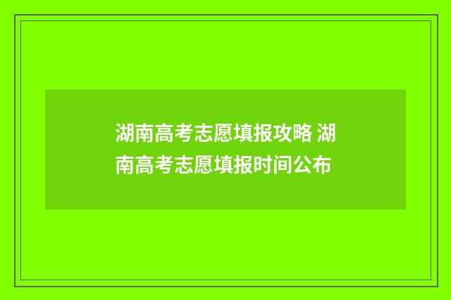 湖南高考志愿填报攻略 湖南高考志愿填报时间公布