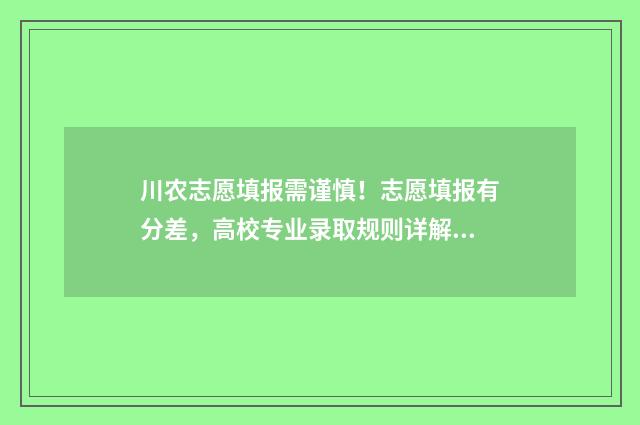 川农志愿填报需谨慎！志愿填报有分差，高校专业录取规则详解 四川农业大学征集志愿