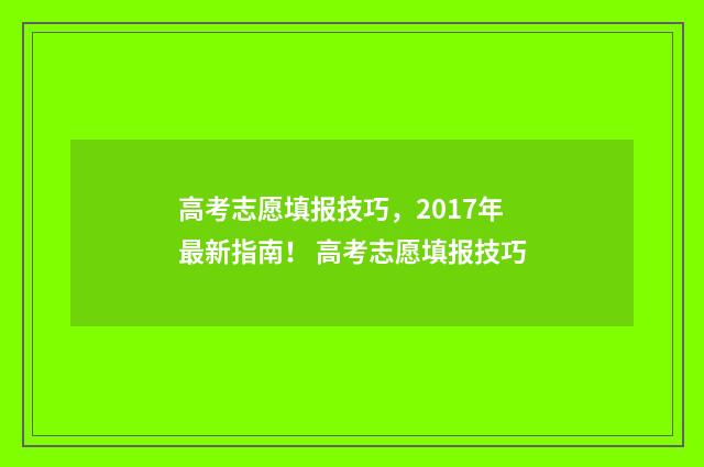 高考志愿填报技巧，2017年最新指南！ 高考志愿填报技巧