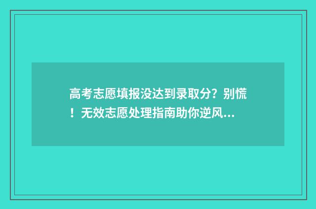高考志愿填报没达到录取分？别慌！无效志愿处理指南助你逆风翻盘 高考志愿填报没提交成功会怎么样