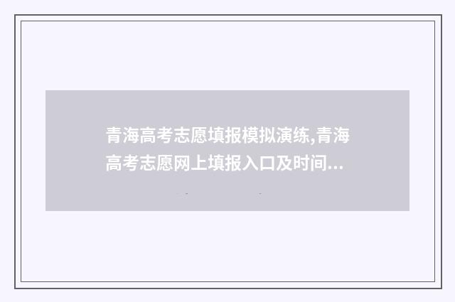 青海高考志愿填报模拟演练,青海高考志愿网上填报入口及时间 青海高考志愿填报模板