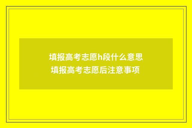 填报高考志愿h段什么意思 填报高考志愿后注意事项