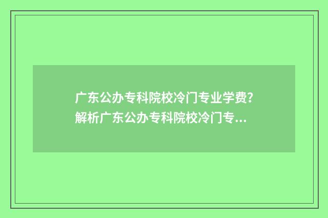 广东公办专科院校冷门专业学费？解析广东公办专科院校冷门专业收费标准 广东公办专科院校名单