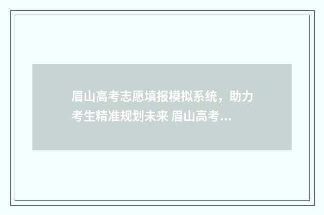 眉山高考志愿填报模拟系统，助力考生精准规划未来 眉山高考志愿填报咨询机构有哪些