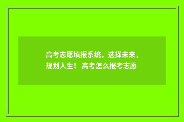 高考志愿填报系统，选择未来，规划人生！ 高考怎么报考志愿