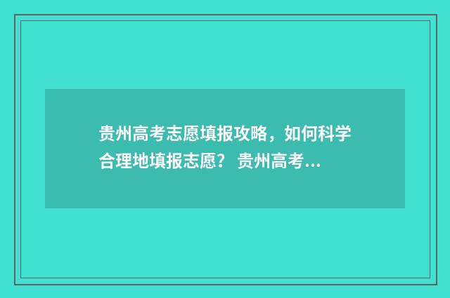 贵州高考志愿填报攻略，如何科学合理地填报志愿？ 贵州高考志愿填报模板