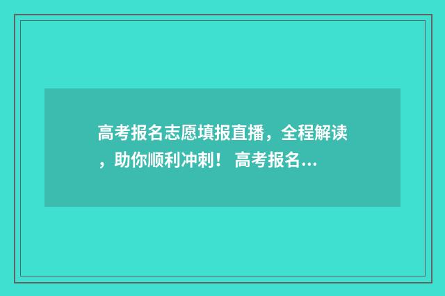 高考报名志愿填报直播，全程解读，助你顺利冲刺！ 高考报名志愿填报时间