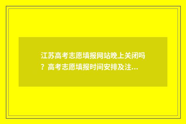 江苏高考志愿填报网站晚上关闭吗？高考志愿填报时间安排及注意事项 江苏高考志愿填报服务平台