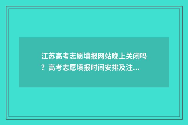 江苏高考志愿填报网站晚上关闭吗？高考志愿填报时间安排及注意事项 江苏高考志愿填报服务平台