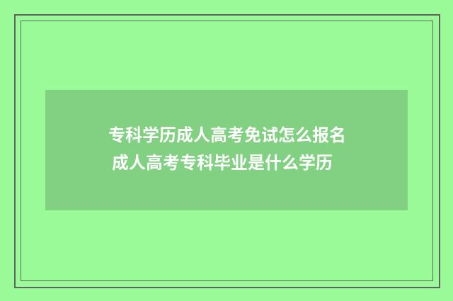 专科学历成人高考免试怎么报名 成人高考专科毕业是什么学历