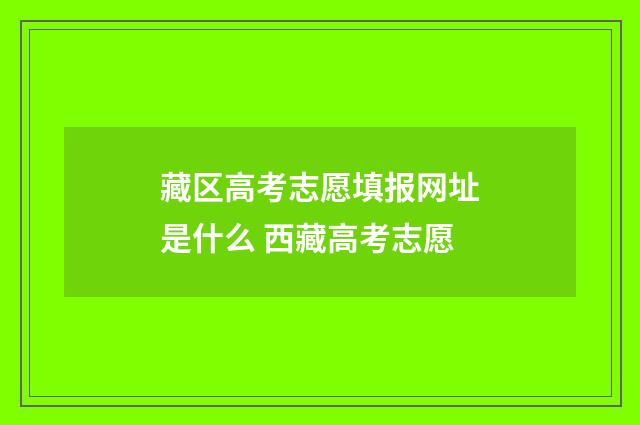 藏区高考志愿填报网址是什么 西藏高考志愿