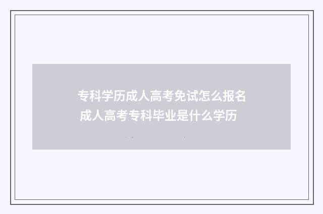 专科学历成人高考免试怎么报名 成人高考专科毕业是什么学历