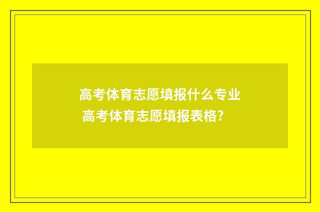 高考体育志愿填报什么专业 高考体育志愿填报表格?