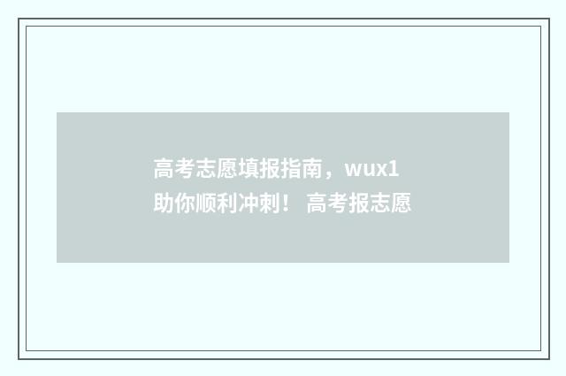 高考志愿填报指南，wux1助你顺利冲刺！ 高考报志愿