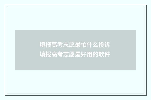 填报高考志愿最怕什么投诉 填报高考志愿最好用的软件