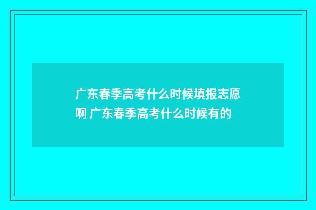 广东春季高考什么时候填报志愿啊 广东春季高考什么时候有的
