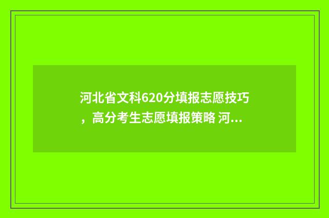 河北省文科620分填报志愿技巧，高分考生志愿填报策略 河北省文科620分能上211大学吗多少分