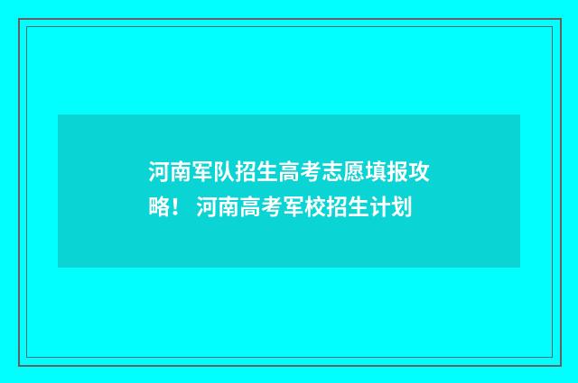 河南军队招生高考志愿填报攻略！ 河南高考军校招生计划