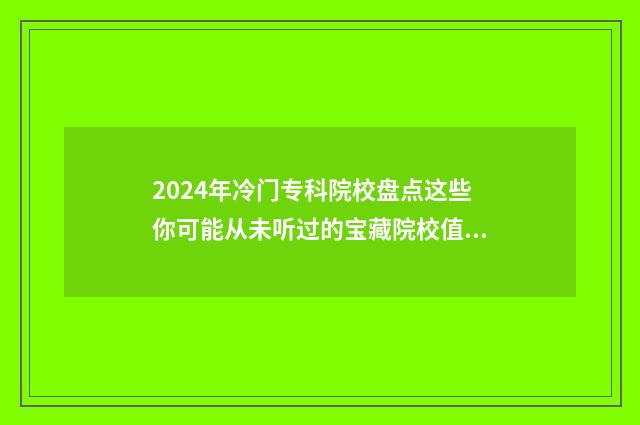 2024年冷门专科院校盘点这些你可能从未听过的宝藏院校值得了解 2024哪个专业比较热门