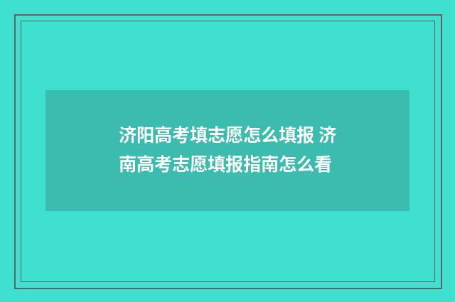 济阳高考填志愿怎么填报 济南高考志愿填报指南怎么看