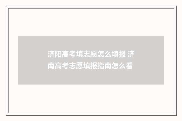 济阳高考填志愿怎么填报 济南高考志愿填报指南怎么看