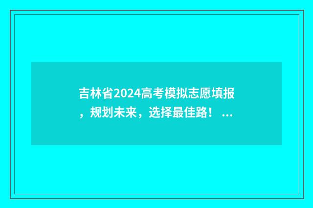 吉林省2024高考模拟志愿填报，规划未来，选择最佳路！ 2024春季高考时间