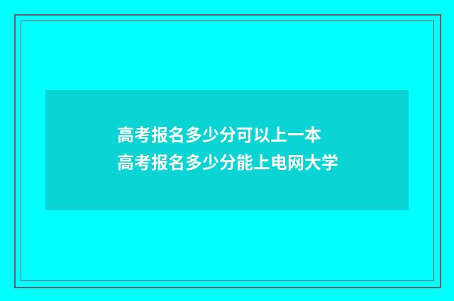 高考报名多少分可以上一本 高考报名多少分能上电网大学
