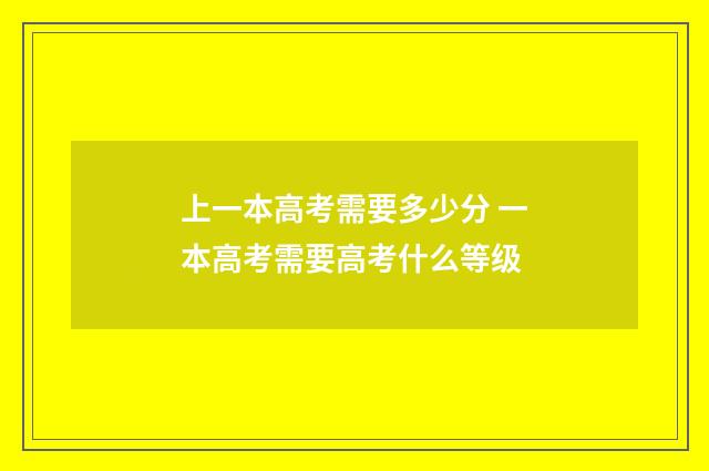 上一本高考需要多少分 一本高考需要高考什么等级