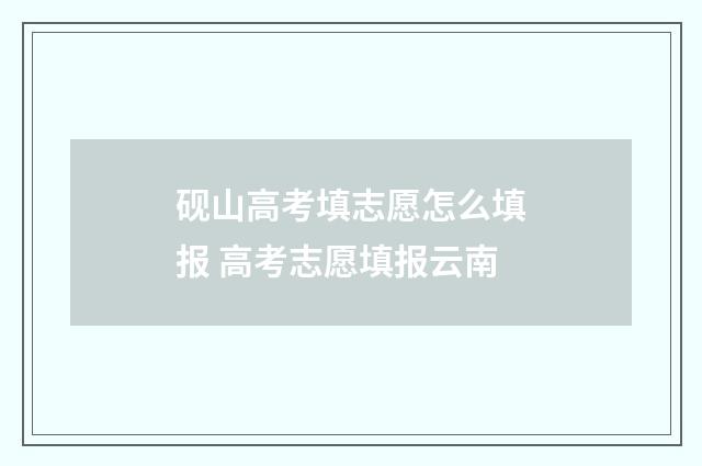 砚山高考填志愿怎么填报 高考志愿填报云南