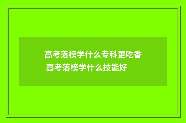 高考落榜学什么专科更吃香 高考落榜学什么技能好